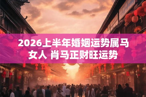 2026上半年婚姻运势属马女人 肖马正财旺运势 2026上半年婚姻运势属马女人 肖马正财旺运势