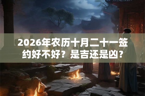 2026年农历十月二十一签约好不好？是吉还是凶？