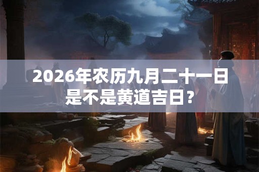 2026年农历九月二十一日是不是黄道吉日？