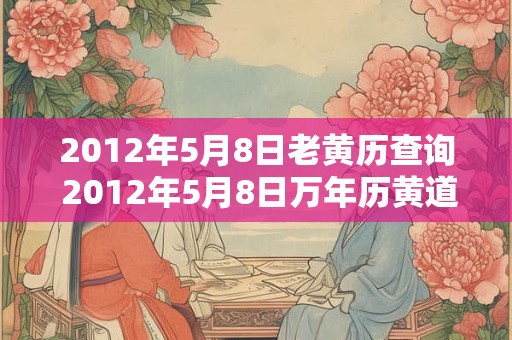 2012年5月8日老黄历查询 2012年5月8日万年历黄道吉日 2012年5月8日老黄历查询 2012年5月8日万年历黄道吉日