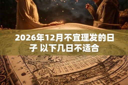 2026年12月不宜理发的日子 以下几日不适合 2026年12月不宜理发的日子 以下几日不适合