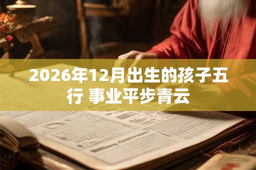 2026年12月出生的孩子五行 事业平步青云 2026年12月出生的孩子五行 事业平步青云