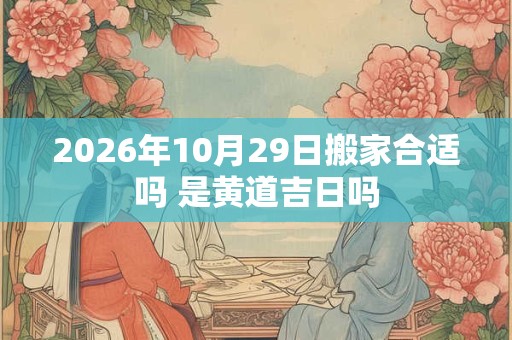 2026年10月29日搬家合适吗 是黄道吉日吗