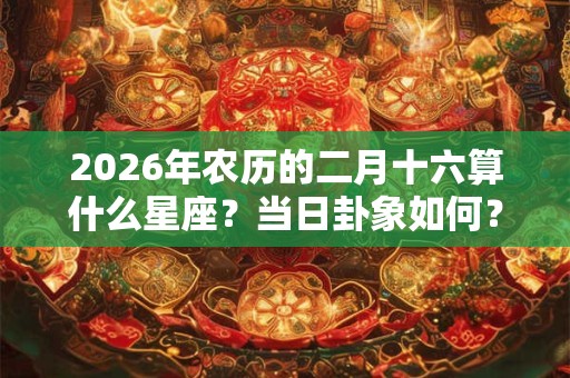 2026年农历的二月十六算什么星座?当日卦象如何? 2026年农历的二月十六算什么星座?当日卦象如何?
