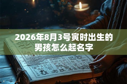 2026年8月3号寅时出生的男孩怎么起名字 2026年8月3号寅时出生的男孩怎么起名字