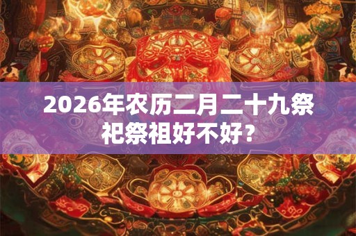 2026年农历二月二十九祭祀祭祖好不好？