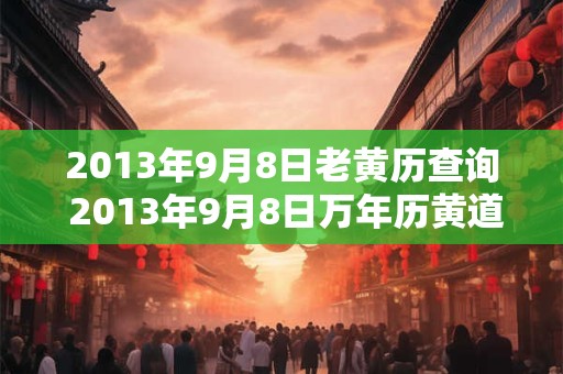 2013年9月8日老黄历查询 2013年9月8日万年历黄道吉日 2013年9月8日老黄历查询 2013年9月8日万年历黄道吉日