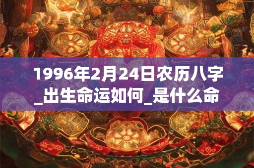 1996年2月24日农历八字_出生命运如何_是什么命 1996年2月24日农历八字_出生命运如何_是什么命