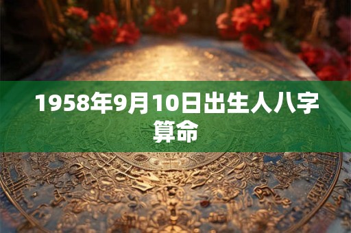 1958年9月10日出生人八字算命 1958年9月10日出生人八字算命