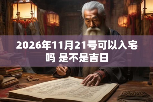 2026年11月21号可以入宅吗 是不是吉日 2026年11月21号可以入宅吗 是不是吉日