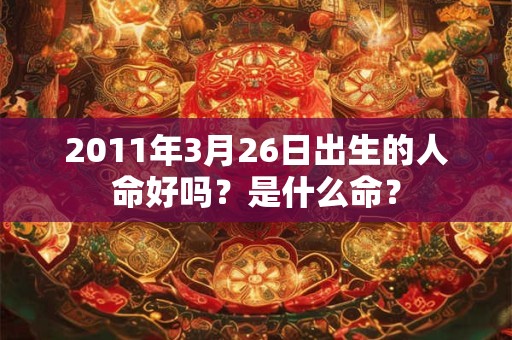 2011年3月26日出生的人命好吗?是什么命? 2011年3月26日出生的人命好吗?是什么命?
