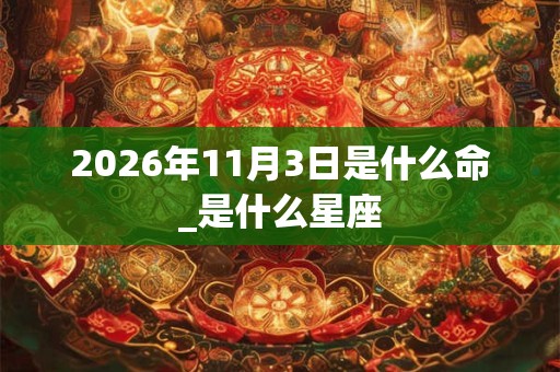 2026年11月3日是什么命_是什么星座 2026年11月3日是什么命_是什么星座