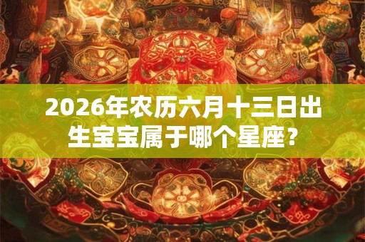 2026年农历六月十三日出生宝宝属于哪个星座? 2026年农历六月十三日出生宝宝属于哪个星座?