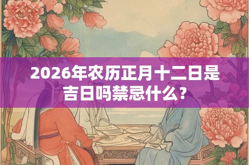 2026年农历正月十二日是吉日吗禁忌什么? 2026年农历正月十二日是吉日吗禁忌什么?