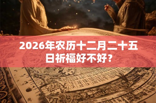 2026年农历十二月二十五日祈福好不好? 2026年农历十二月二十五日祈福好不好?