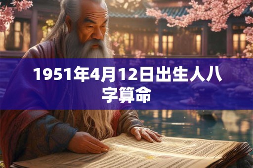 1951年4月12日出生人八字算命 1951年4月12日出生人八字算命