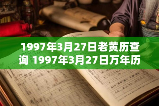 1997年3月27日老黄历查询 1997年3月27日万年历黄道吉日 1997年3月27日老黄历查询 1997年3月27日万年历黄道吉日