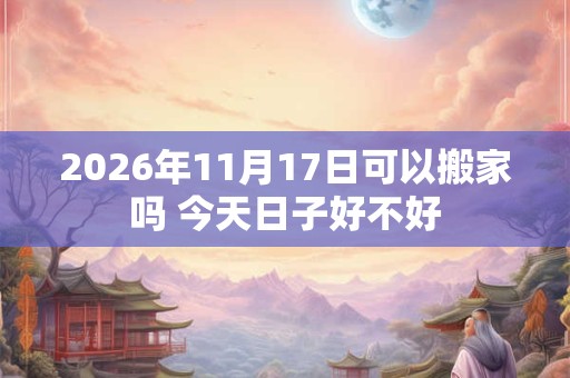 2026年11月17日可以搬家吗 今天日子好不好 2026年11月17日可以搬家吗 今天日子好不好