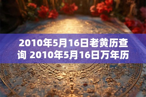 2010年5月16日老黄历查询 2010年5月16日万年历黄道吉日 2010年5月16日老黄历查询 2010年5月16日万年历黄道吉日