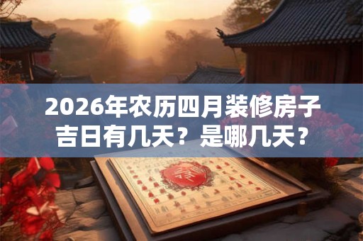 2026年农历四月装修房子吉日有几天?是哪几天? 2026年农历四月装修房子吉日有几天?是哪几天?