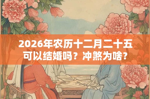 2026年农历十二月二十五可以结婚吗?冲煞为啥? 2026年农历十二月二十五可以结婚吗?冲煞为啥?