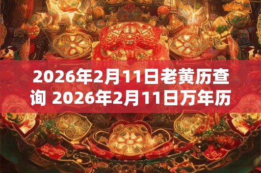 2026年2月11日老黄历查询 2026年2月11日万年历黄道吉日