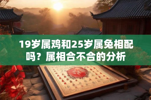 19岁属鸡和25岁属兔相配吗?属相合不合的分析 19岁属鸡和25岁属兔相配吗?属相合不合的分析