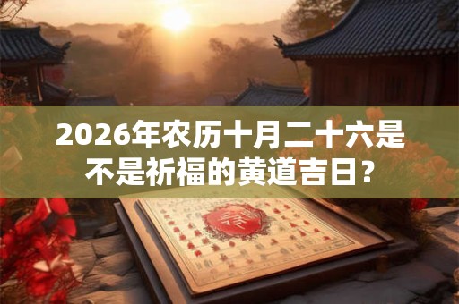 2026年农历十月二十六是不是祈福的黄道吉日？