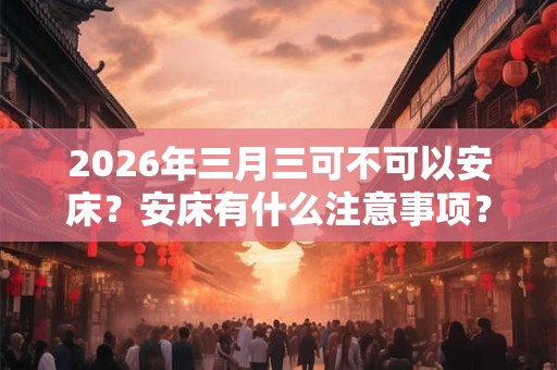 2026年三月三可不可以安床?安床有什么注意事项? 2026年三月三可不可以安床?安床有什么注意事项?