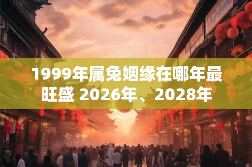 1999年属兔姻缘在哪年最旺盛 2026年、2028年