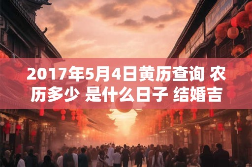 2017年5月4日黄历查询 农历多少 是什么日子 结婚吉时