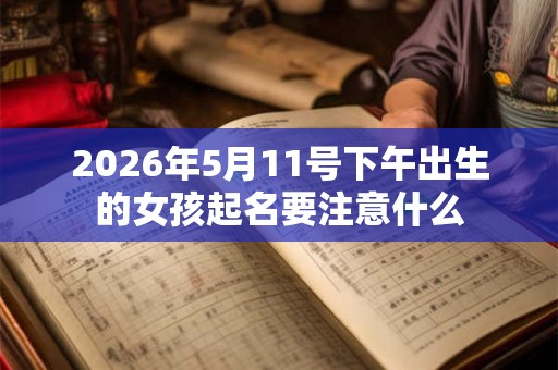 2026年5月11号下午出生的女孩起名要注意什么 2026年5月11号下午出生的女孩起名要注意什么