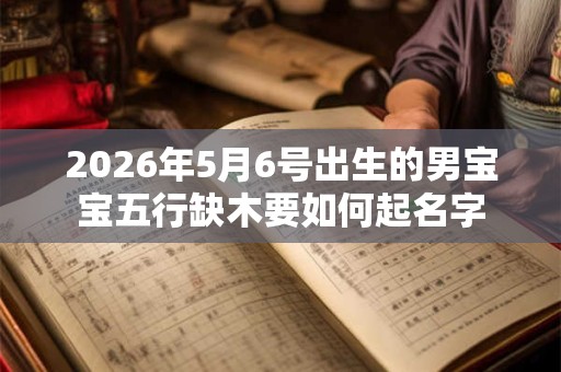 2026年5月6号出生的男宝宝五行缺木要如何起名字