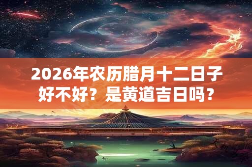 2026年农历腊月十二日子好不好？是黄道吉日吗？