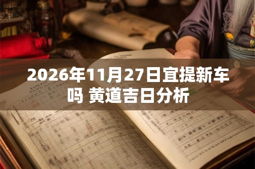 2026年11月27日宜提新车吗 黄道吉日分析
