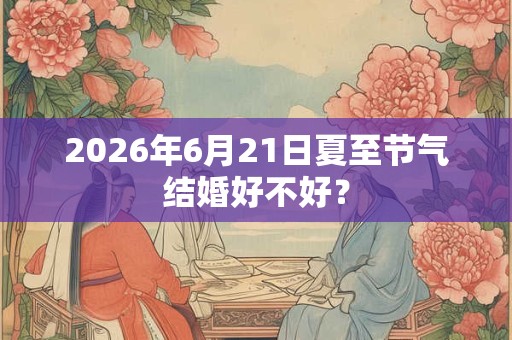 2026年6月21日夏至节气结婚好不好？