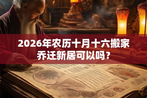 2026年农历十月十六搬家乔迁新居可以吗? 2026年农历十月十六搬家乔迁新居可以吗?