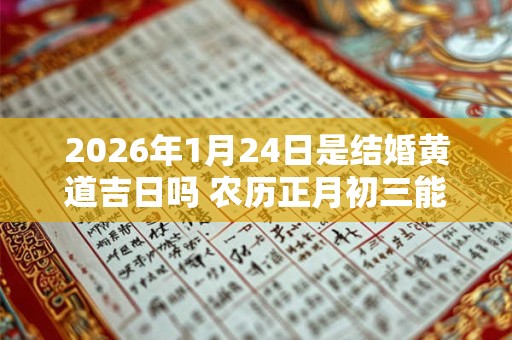 2026年1月24日是结婚黄道吉日吗 农历正月初三能不能办婚礼 2026年1月24日是结婚黄道吉日吗 农历正月初三能不能办婚礼