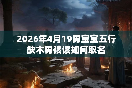 2026年4月19男宝宝五行缺木男孩该如何取名 2026年4月19男宝宝五行缺木男孩该如何取名