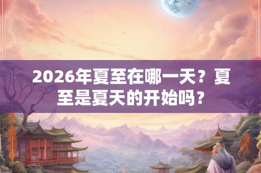 2026年夏至在哪一天?夏至是夏天的开始吗? 2026年夏至在哪一天?夏至是夏天的开始吗?