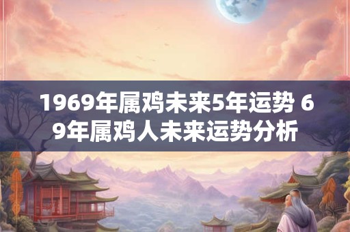 1969年属鸡未来5年运势 69年属鸡人未来运势分析 1969年属鸡未来5年运势 69年属鸡人未来运势分析