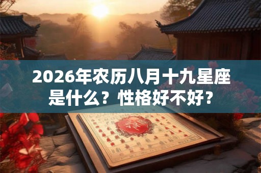 2026年农历八月十九星座是什么?性格好不好? 2026年农历八月十九星座是什么?性格好不好?