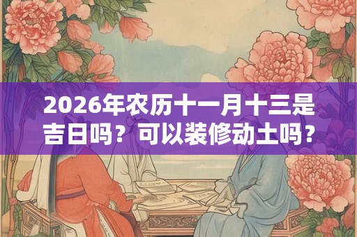 2026年农历十一月十三是吉日吗？可以装修动土吗？