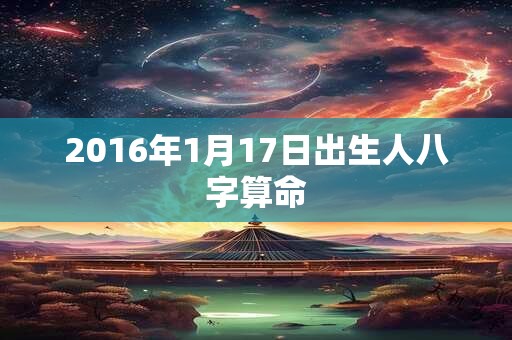 2016年1月17日出生人八字算命 2016年1月17日出生人八字算命