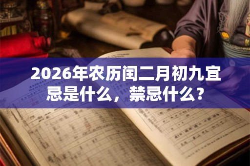 2026年农历闰二月初九宜忌是什么,禁忌什么? 2026年农历闰二月初九宜忌是什么,禁忌什么?
