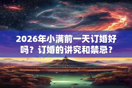 2026年小满前一天订婚好吗？订婚的讲究和禁忌？