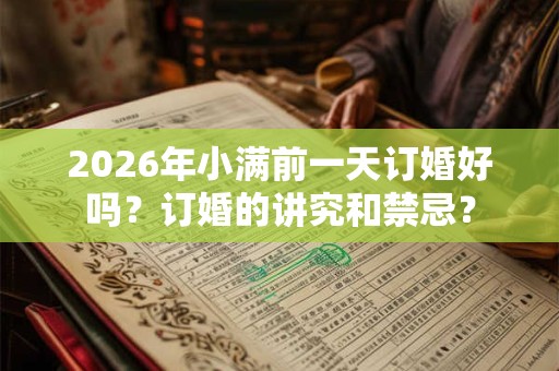2026年小满前一天订婚好吗?订婚的讲究和禁忌? 2026年小满前一天订婚好吗?订婚的讲究和禁忌?