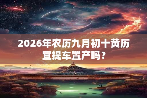 2026年农历九月初十黄历宜提车置产吗？