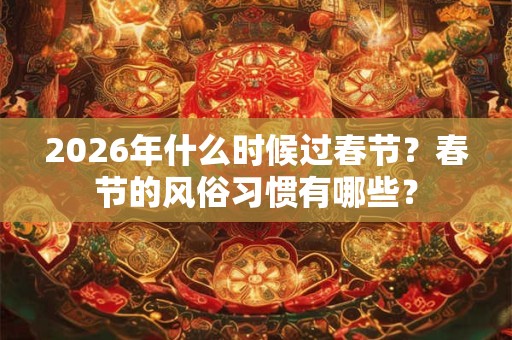 2026年什么时候过春节?春节的风俗习惯有哪些? 2026年什么时候过春节?春节的风俗习惯有哪些?