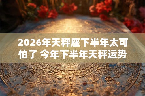 2026年天秤座下半年太可怕了 今年下半年天秤运势